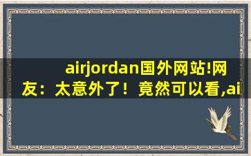 airjordan国外网站!网友：太意外了！竟然可以看,air jordan是什么牌子